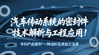 专利产品案例 ® 一种油封及其加工治具：汽车传动系统的密封圈技术解析与工程应用！