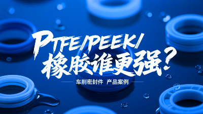 车削密封圈材质PK：PTFE、PEEK、橡胶谁更强？